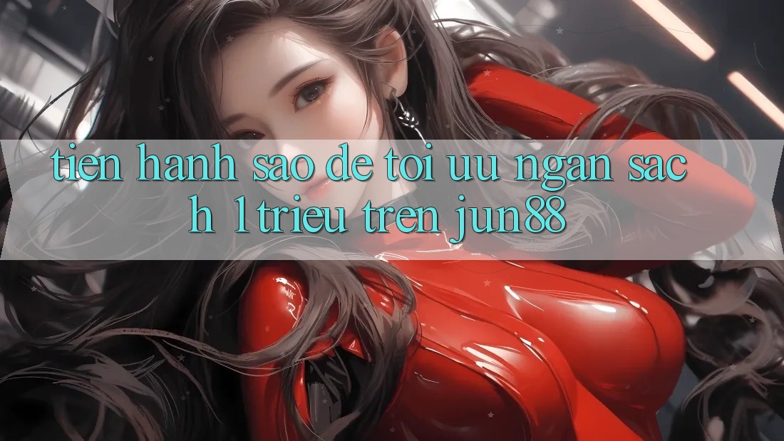 Tiến hành sao để tối ưu ngân sách 1 triệu trên Jun88? Tiến hành sao để tối ưu ngân sách 1 triệu trên Jun88?