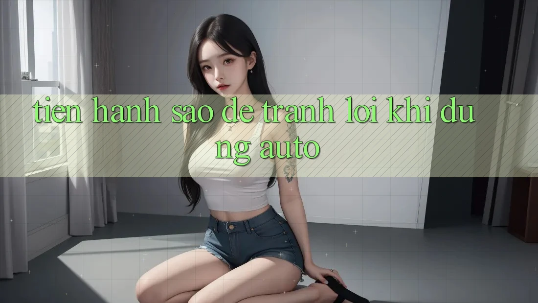 Tiến hành sao để tránh lỗi khi dùng auto? Tiến hành sao để tránh lỗi khi dùng auto?