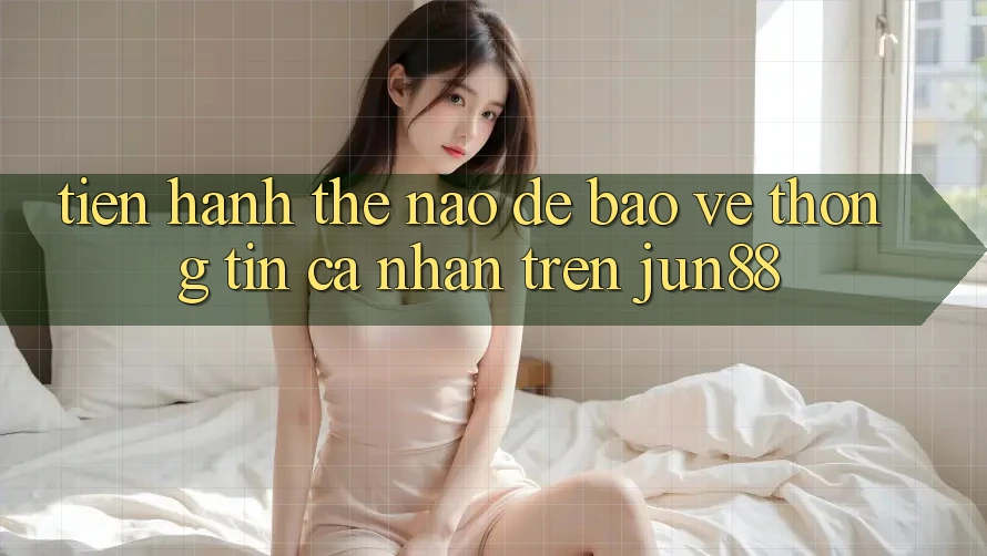 Tiến hành thế nào để bảo vệ thông tin cá nhân trên jun88?