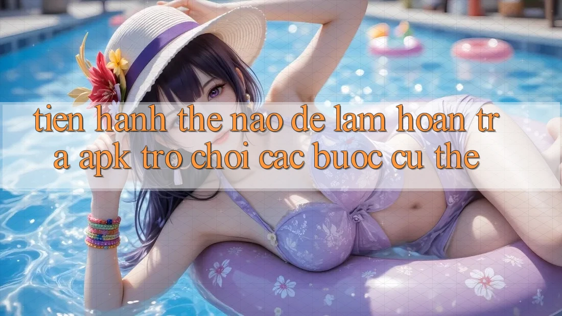Tiến hành thế nào để làm hoàn trả APK trò chơi? Các bước cụ thể Tiến hành thế nào để làm hoàn trả APK trò chơi? Các bước cụ thể