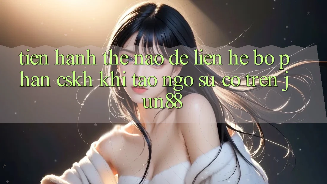 Tiến hành thế nào để liên hệ bộ phận CSKH khi tao ngộ sự cố trên jun88? Tiến hành thế nào để liên hệ bộ phận CSKH khi tao ngộ sự cố trên jun88?