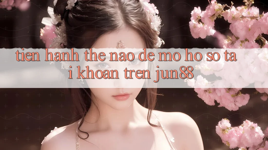 Tiến hành thế nào để mở hồ sơ tài khoản trên jun88?