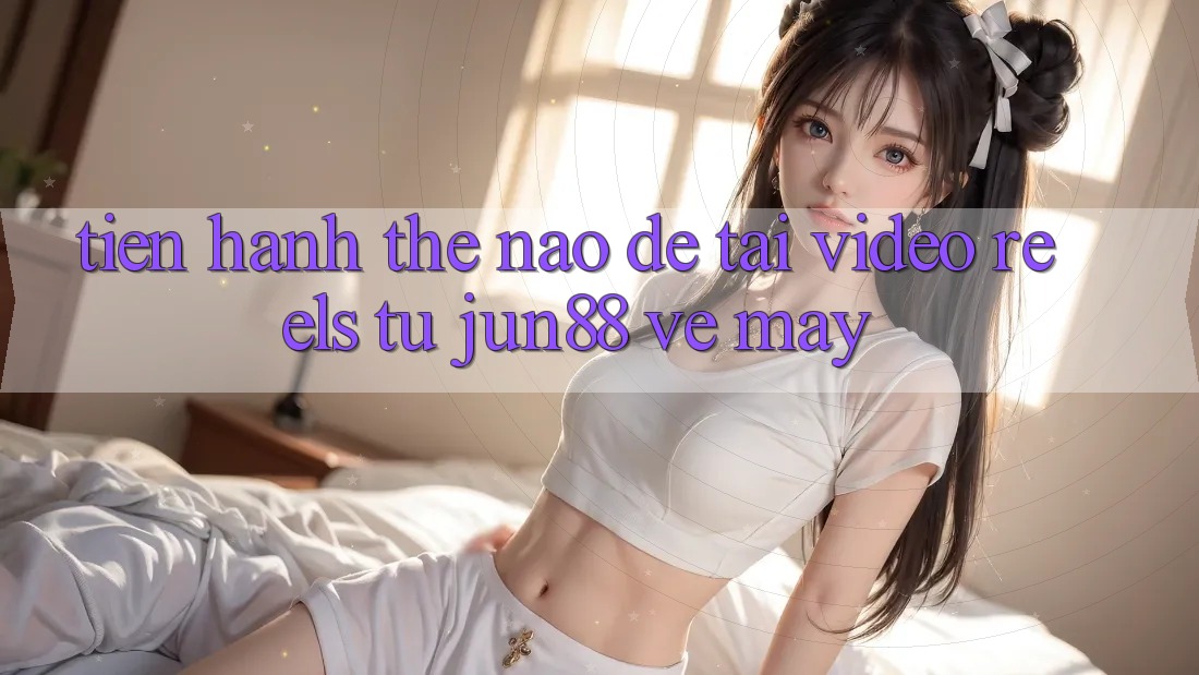 Tiến hành thế nào để tải video reels từ jun88 về máy? Tiến hành thế nào để tải video reels từ jun88 về máy?
