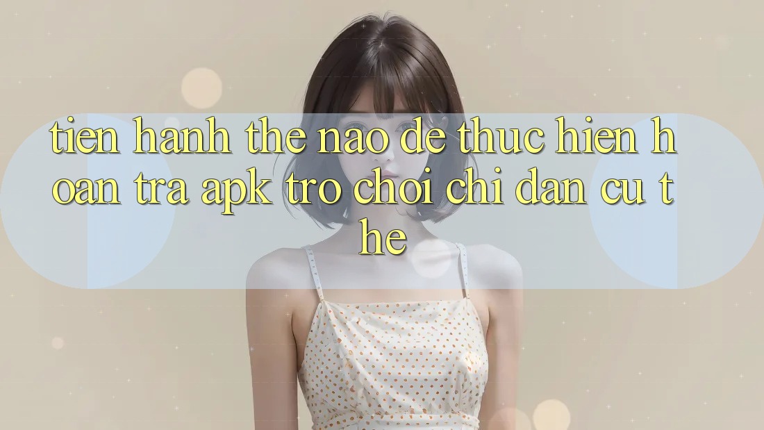 Tiến hành thế nào để thực hiện hoàn trả APK trò chơi? Chỉ dẫn cụ thể Tiến hành thế nào để thực hiện hoàn trả APK trò chơi? Chỉ dẫn cụ thể