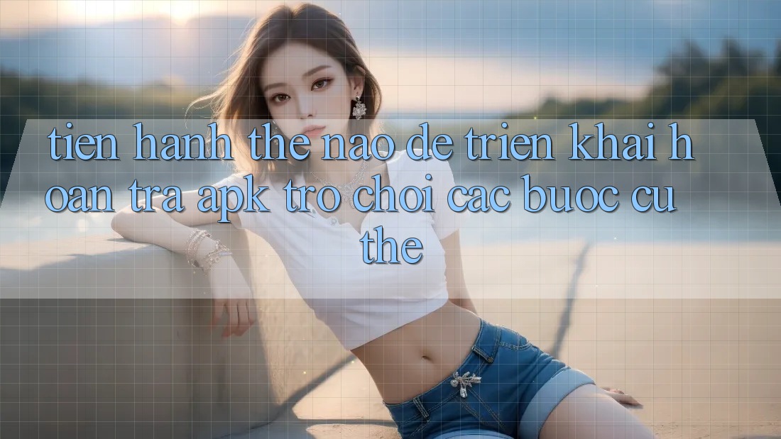Tiến hành thế nào để triển khai hoàn trả APK trò chơi? Các bước cụ thể