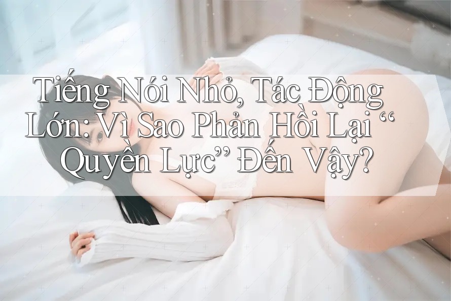 Tiếng Nói Nhỏ, Tác Động Lớn: Vì Sao Phản Hồi Lại “Quyền Lực” Đến Vậy? Tiếng Nói Nhỏ, Tác Động Lớn: Vì Sao Phản Hồi Lại “Quyền Lực” Đến Vậy?