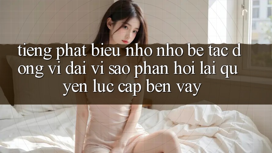 Tiếng Phát biểu Nhỏ nhỏ bé, Tác Động Vĩ đại: Vì Sao Phản Hồi Lại “Quyền Lực” Cập bến Vậy? Tiếng Phát biểu Nhỏ nhỏ bé, Tác Động Vĩ đại: Vì Sao Phản Hồi Lại “Quyền Lực” Cập bến Vậy?