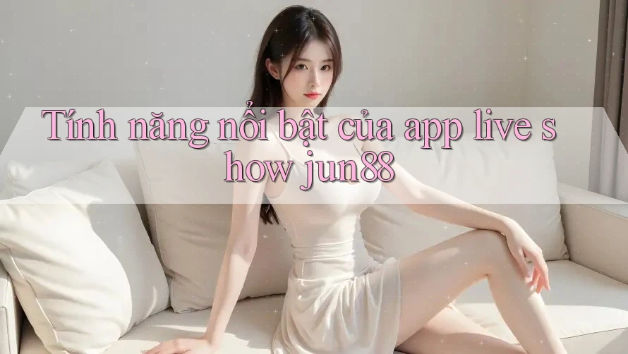 Tính năng nổi bật của app live show jun88 Tính năng nổi bật của app live show jun88