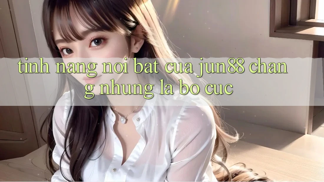 Tính năng nổi bật của jun88: chẳng những là bố cục Tính năng nổi bật của jun88: chẳng những là bố cục