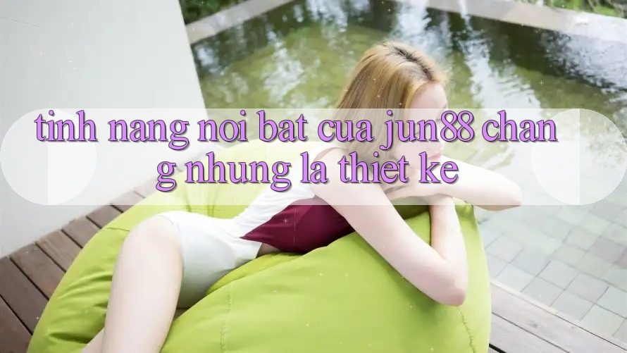 Tính năng nổi bật của jun88: chẳng những là thiết kế Tính năng nổi bật của jun88: chẳng những là thiết kế
