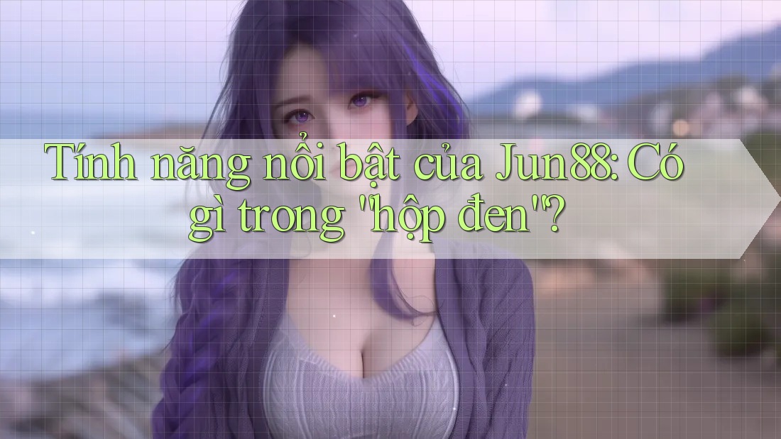 Tính năng nổi bật của Jun88: Có gì trong “hộp đen”? Tính năng nổi bật của Jun88: Có gì trong “hộp đen”?