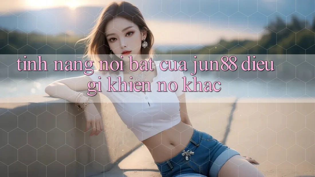 Tính năng nổi bật của Jun88 – Điều gì khiến nó khác? Tính năng nổi bật của Jun88 – Điều gì khiến nó khác?