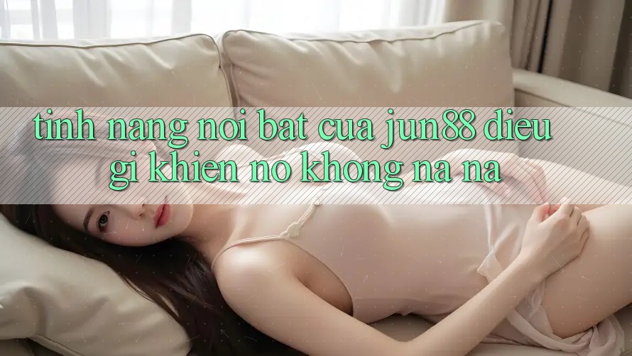 Tính năng nổi bật của Jun88 – Điều gì khiến nó không na ná?
