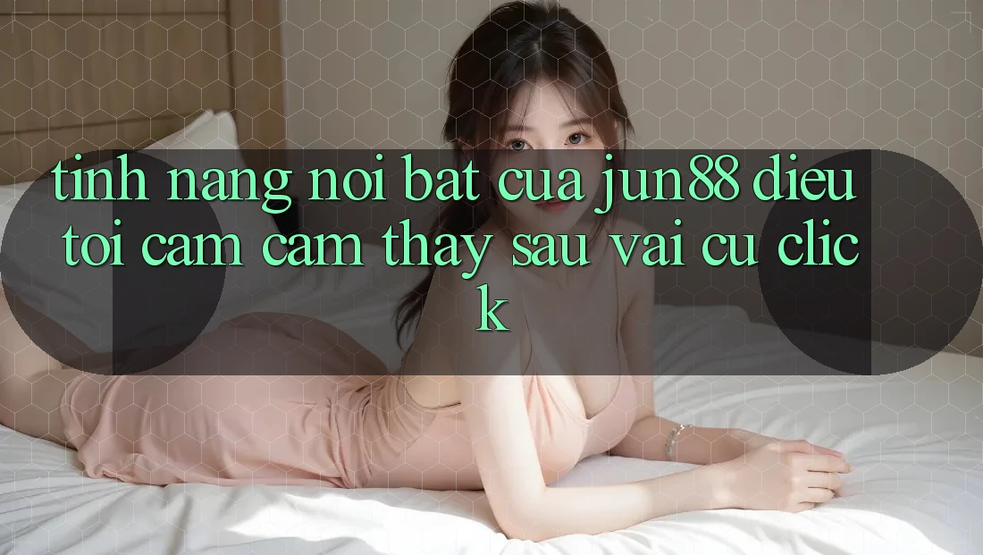 Tính năng nổi bật của jun88: điều tôi cảm cảm thấy sau vài cú click Tính năng nổi bật của jun88: điều tôi cảm cảm thấy sau vài cú click