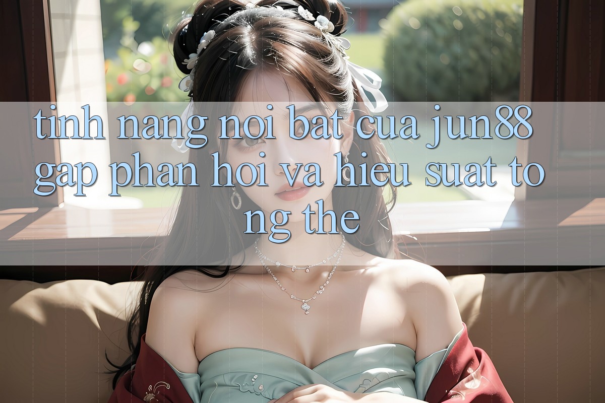 Tính năng nổi bật của jun88: gấp phản hồi và hiệu suất tổng thể Tính năng nổi bật của jun88: gấp phản hồi và hiệu suất tổng thể