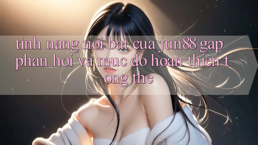 Tính năng nổi bật của jun88: gấp phản hồi và mức độ hoàn thiện tổng thể