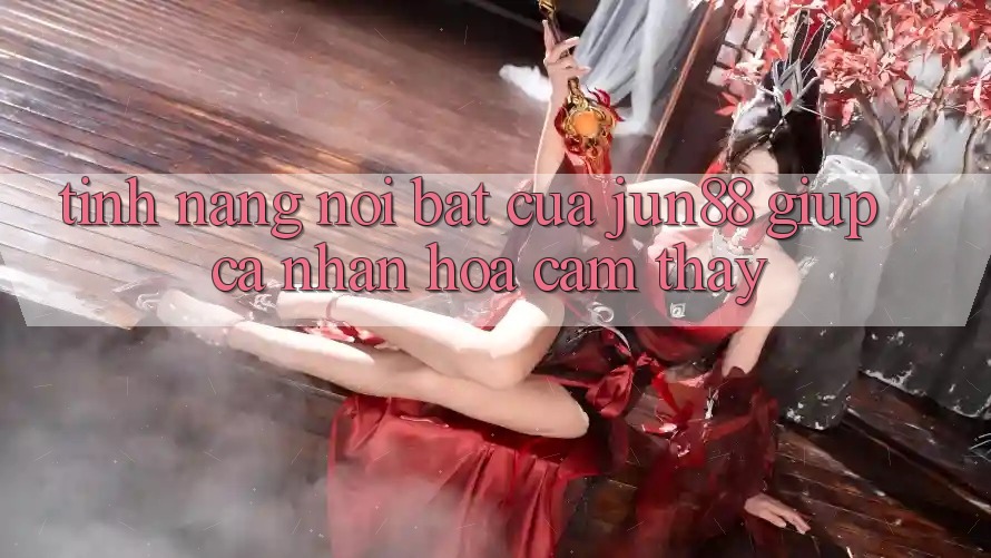 Tính năng nổi bật của Jun88 giúp cá nhân hóa cảm thấy Tính năng nổi bật của Jun88 giúp cá nhân hóa cảm thấy