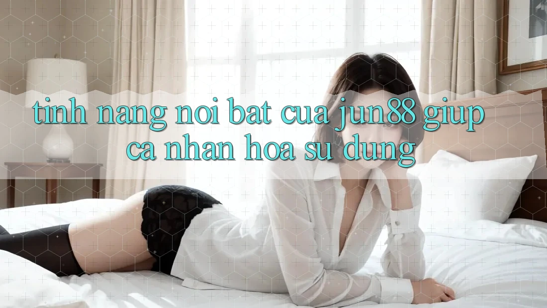 Tính năng nổi bật của Jun88 giúp cá nhân hóa sử dụng Tính năng nổi bật của Jun88 giúp cá nhân hóa sử dụng