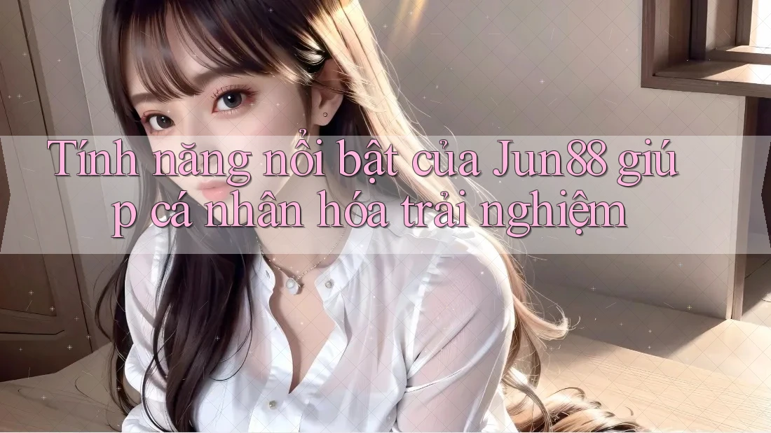 Tính năng nổi bật của Jun88 giúp cá nhân hóa trải nghiệm Tính năng nổi bật của Jun88 giúp cá nhân hóa trải nghiệm