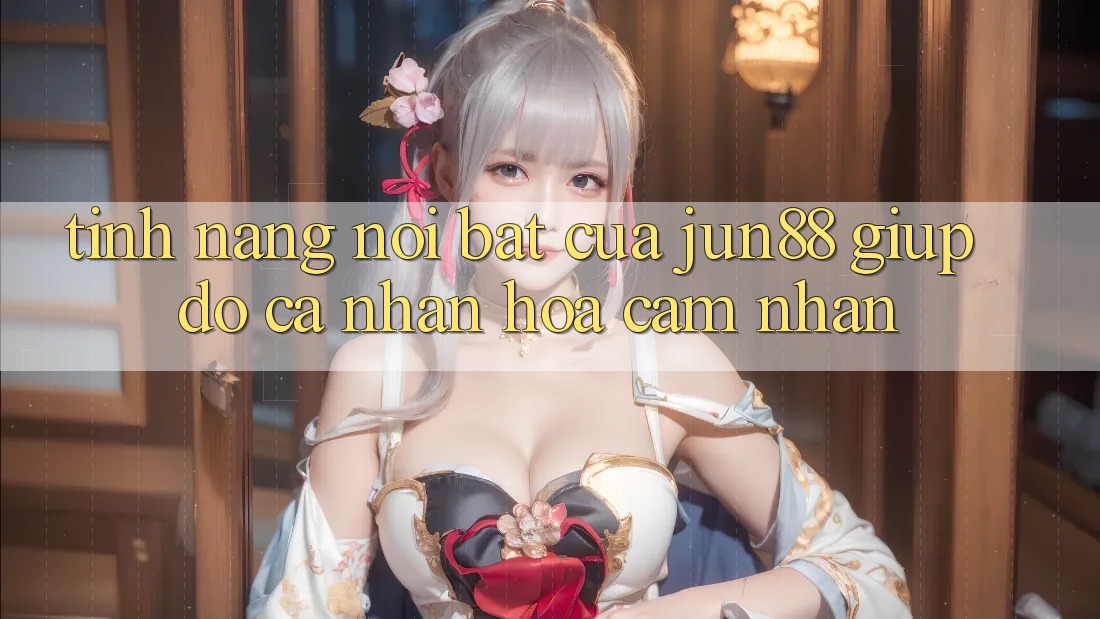 Tính năng nổi bật của Jun88 giúp đỡ cá nhân hóa cảm nhận Tính năng nổi bật của Jun88 giúp đỡ cá nhân hóa cảm nhận