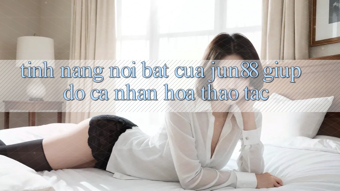 Tính năng nổi bật của Jun88 giúp đỡ cá nhân hóa thao tác Tính năng nổi bật của Jun88 giúp đỡ cá nhân hóa thao tác