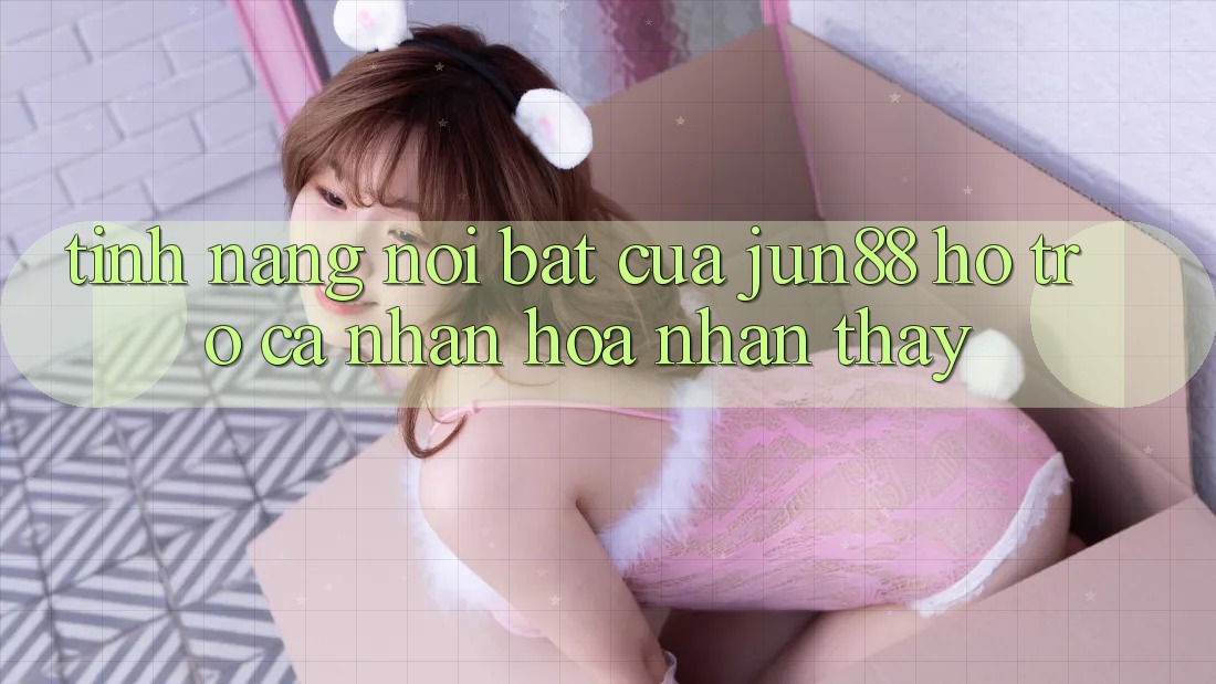 Tính năng nổi bật của Jun88 hỗ trợ cá nhân hóa nhận thấy Tính năng nổi bật của Jun88 hỗ trợ cá nhân hóa nhận thấy