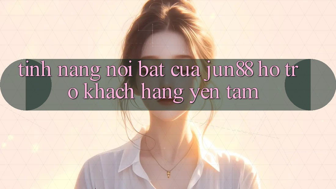Tính năng nổi bật của jun88 hỗ trợ khách hàng yên tâm