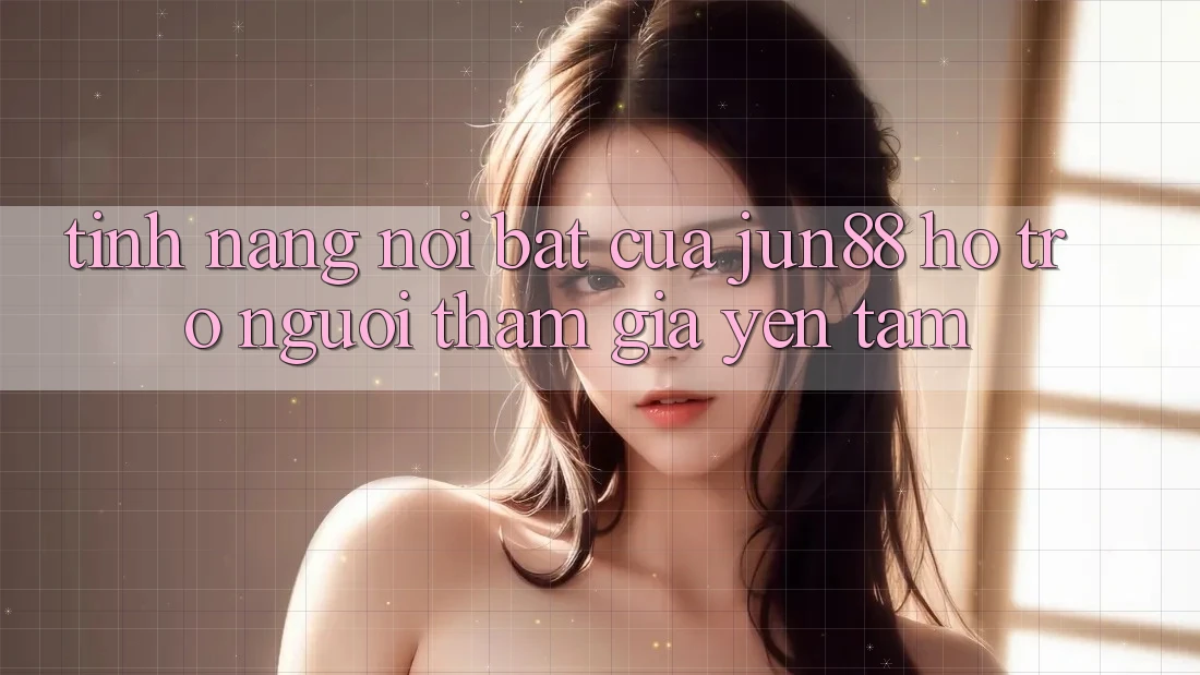 Tính năng nổi bật của jun88 hỗ trợ người tham gia yên tâm