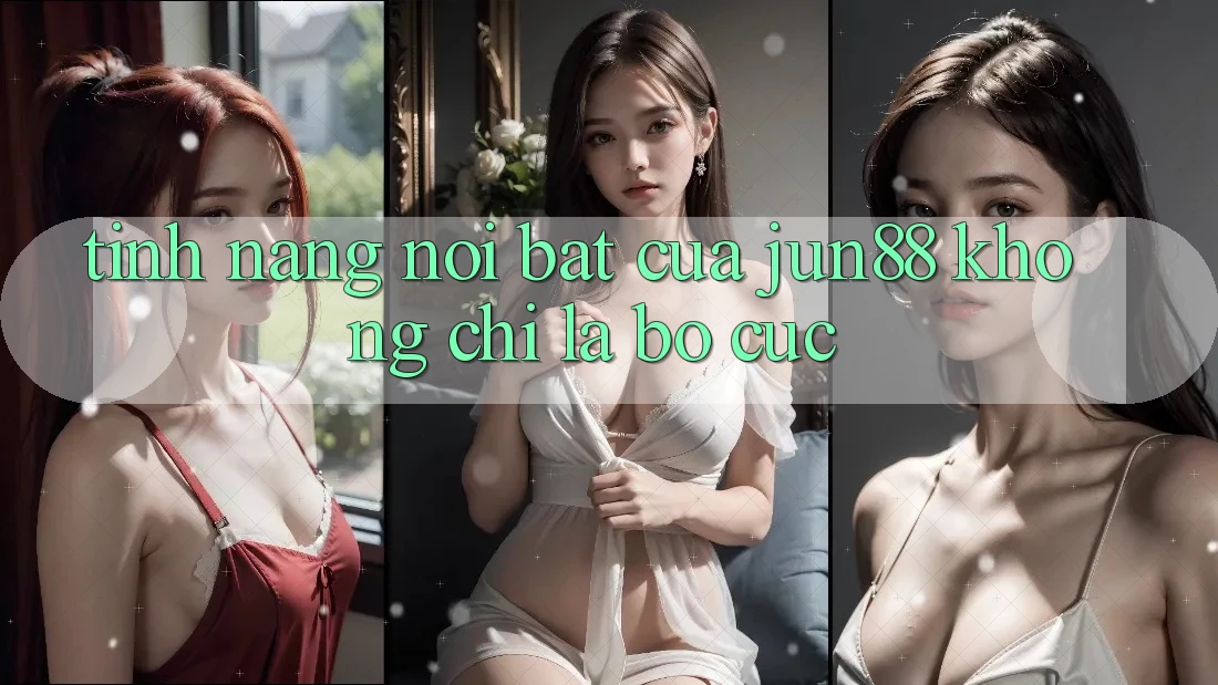 Tính năng nổi bật của jun88: không chỉ là bố cục Tính năng nổi bật của jun88: không chỉ là bố cục