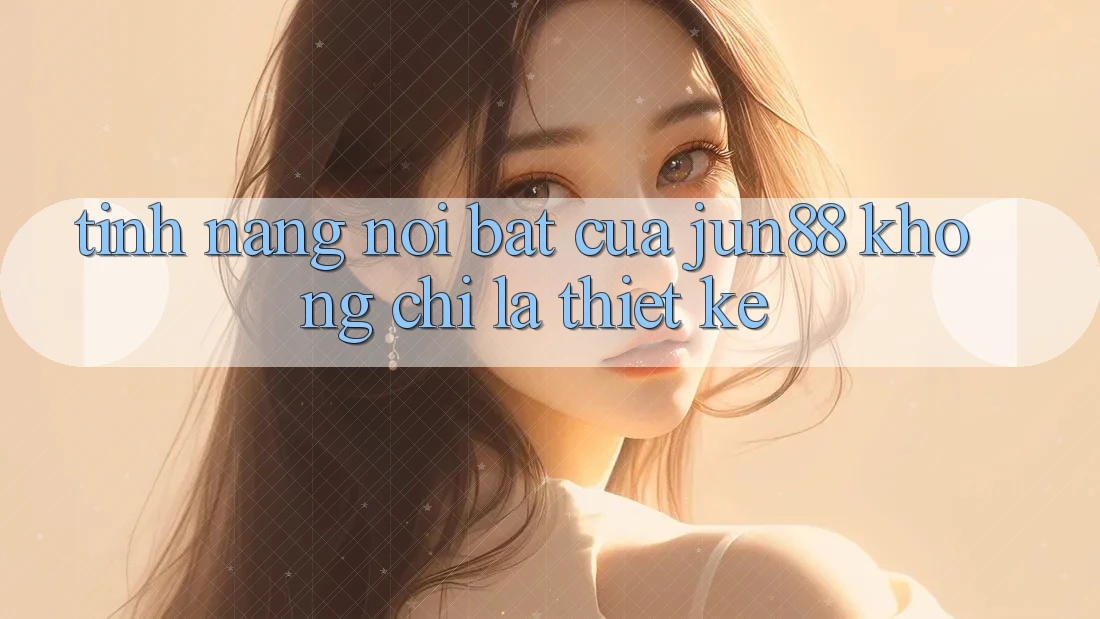 Tính năng nổi bật của jun88: không chỉ là thiết kế Tính năng nổi bật của jun88: không chỉ là thiết kế