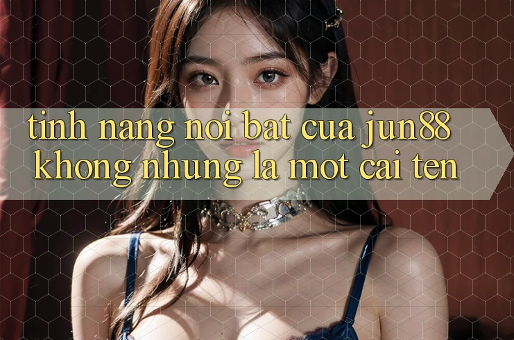 Tính năng nổi bật của jun88: Không những là một cái tên Tính năng nổi bật của jun88: Không những là một cái tên