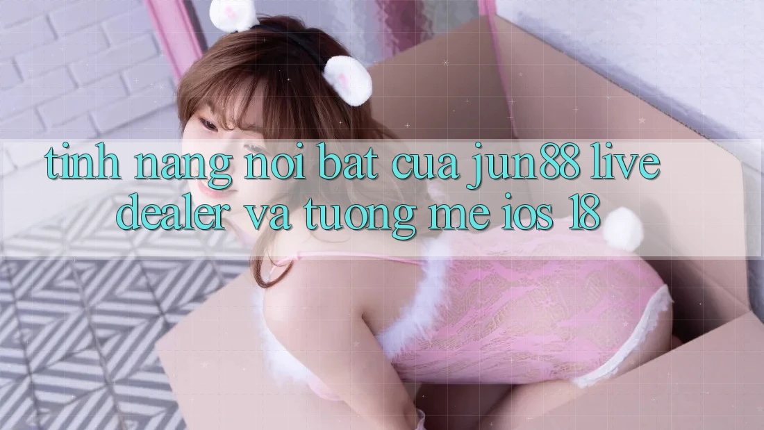 Tính năng nổi bật của Jun88: Live dealer và tương mê iOS 18