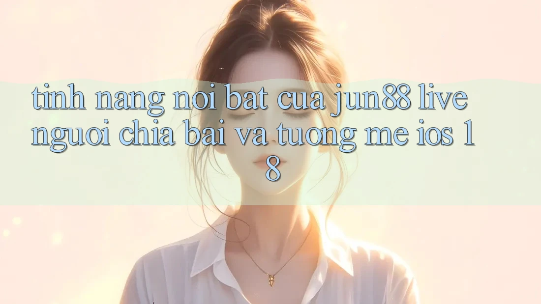 Tính năng nổi bật của Jun88: Live người chia bài và tương mê iOS 18