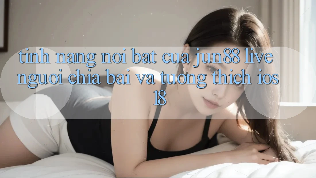 Tính năng nổi bật của Jun88: Live người chia bài và tương thích iOS 18 Tính năng nổi bật của Jun88: Live người chia bài và tương thích iOS 18