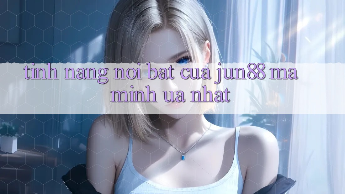 Tính năng nổi bật của jun88 mà mình ưa nhất
