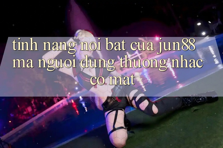 Tính năng nổi bật của jun88 mà người dùng thường nhắc có mặt Tính năng nổi bật của jun88 mà người dùng thường nhắc có mặt