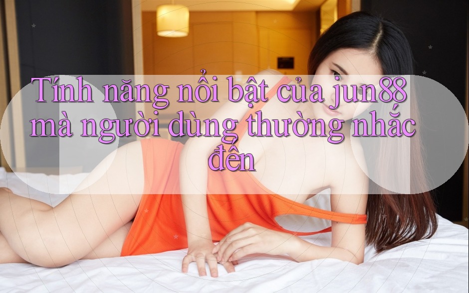 Tính năng nổi bật của jun88 mà người dùng thường nhắc đến Tính năng nổi bật của jun88 mà người dùng thường nhắc đến