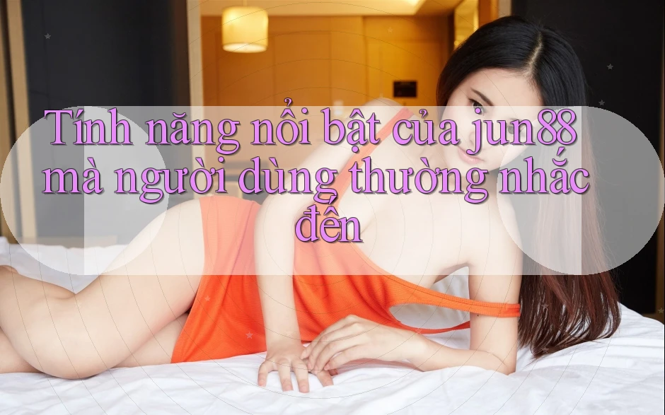 Tính năng nổi bật của jun88 mà người dùng thường nhắc đến Tính năng nổi bật của jun88 mà người dùng thường nhắc đến