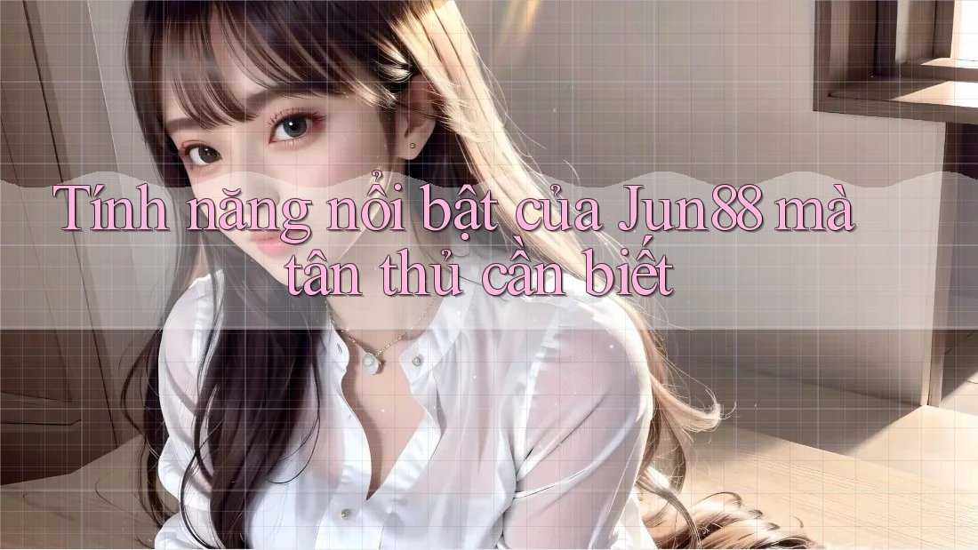 Tính năng nổi bật của Jun88 mà tân thủ cần biết