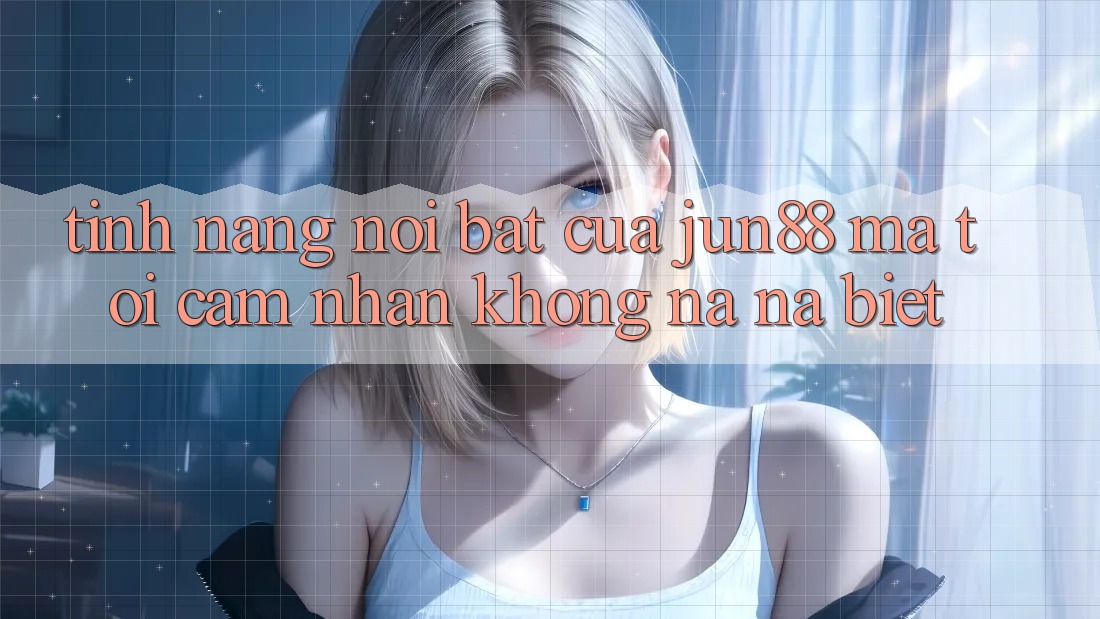 Tính năng nổi bật của jun88 mà tôi cảm nhận không na ná biệt