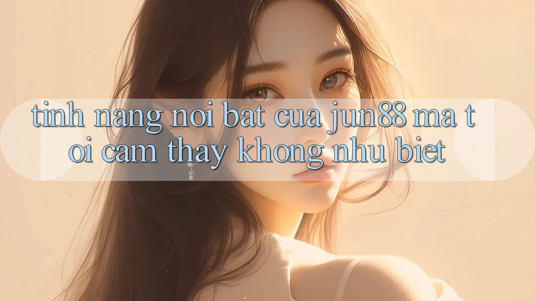 Tính năng nổi bật của jun88 mà tôi cảm thấy không như biệt Tính năng nổi bật của jun88 mà tôi cảm thấy không như biệt