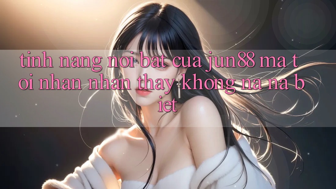 Tính năng nổi bật của jun88 mà tôi nhận nhận thấy không na ná biệt Tính năng nổi bật của jun88 mà tôi nhận nhận thấy không na ná biệt