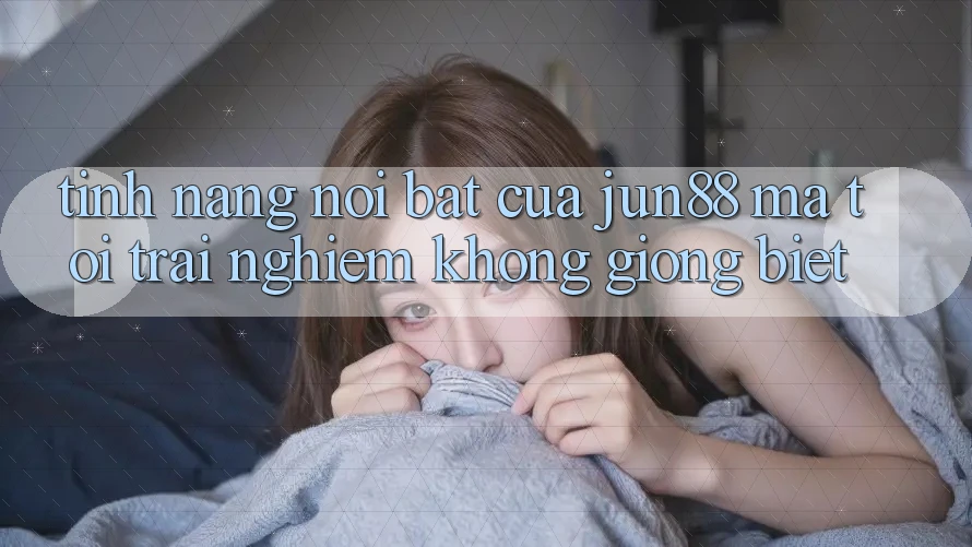 Tính năng nổi bật của jun88 mà tôi trải nghiệm không giống biệt Tính năng nổi bật của jun88 mà tôi trải nghiệm không giống biệt