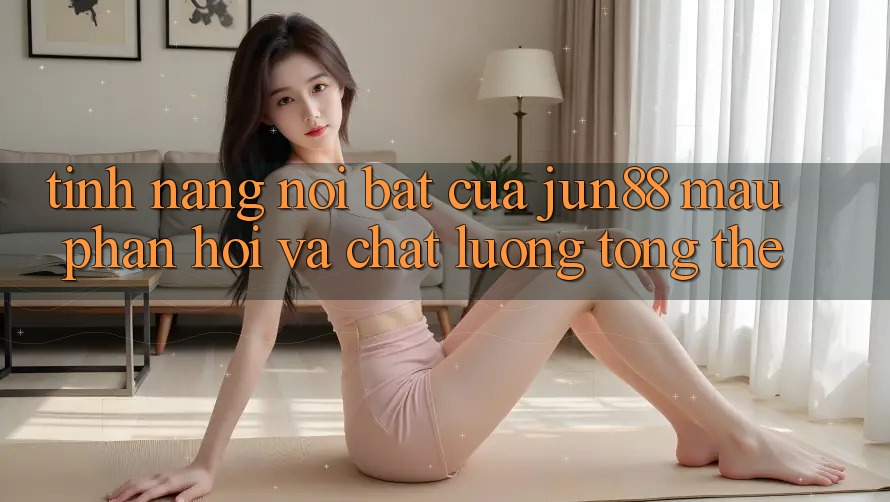Tính năng nổi bật của jun88: mau phản hồi và chất lượng tổng thể Tính năng nổi bật của jun88: mau phản hồi và chất lượng tổng thể