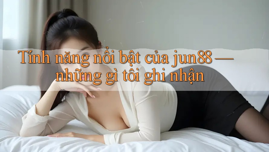 Tính năng nổi bật của jun88 — những gì tôi ghi nhận Tính năng nổi bật của jun88 — những gì tôi ghi nhận