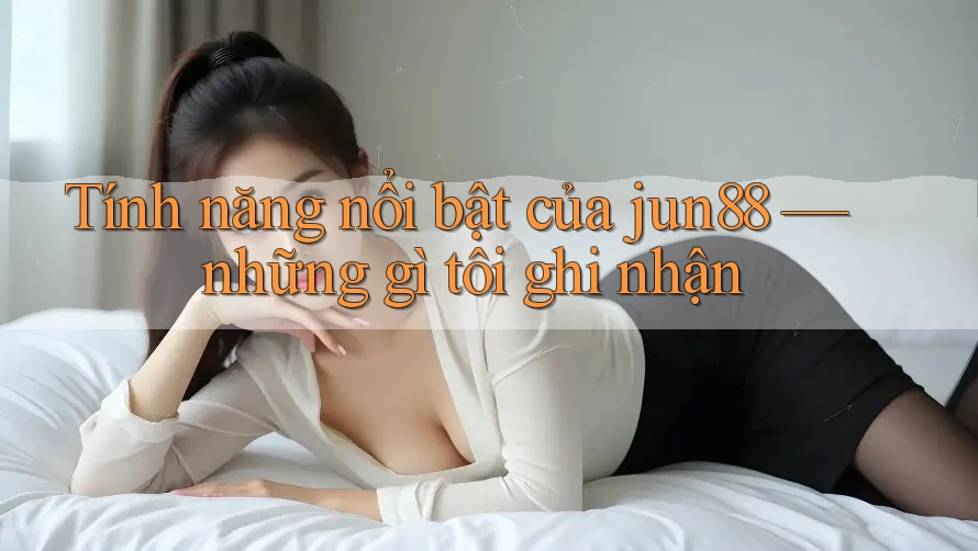 Tính năng nổi bật của jun88 — những gì tôi ghi nhận Tính năng nổi bật của jun88 — những gì tôi ghi nhận