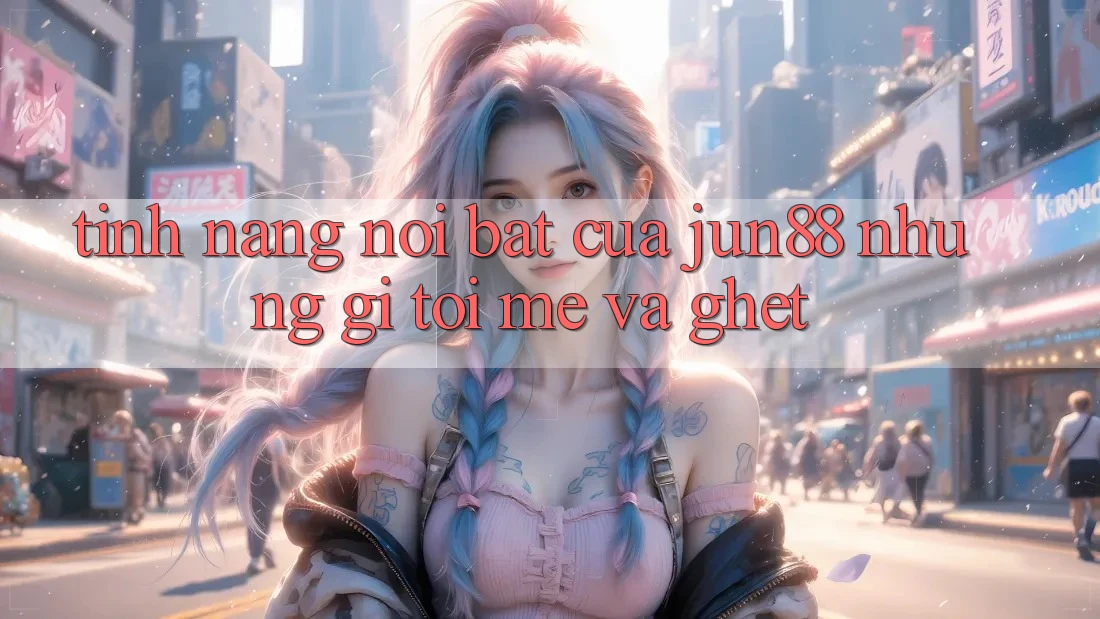 Tính năng nổi bật của jun88: Những gì tôi mê và ghét