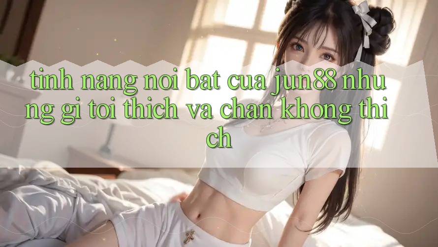 Tính năng nổi bật của jun88: Những gì tôi thích và chán không thích Tính năng nổi bật của jun88: Những gì tôi thích và chán không thích