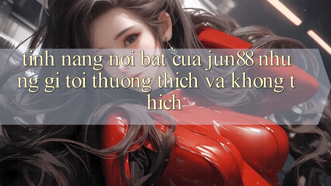 Tính năng nổi bật của jun88: Những gì tôi thương thích và không thích