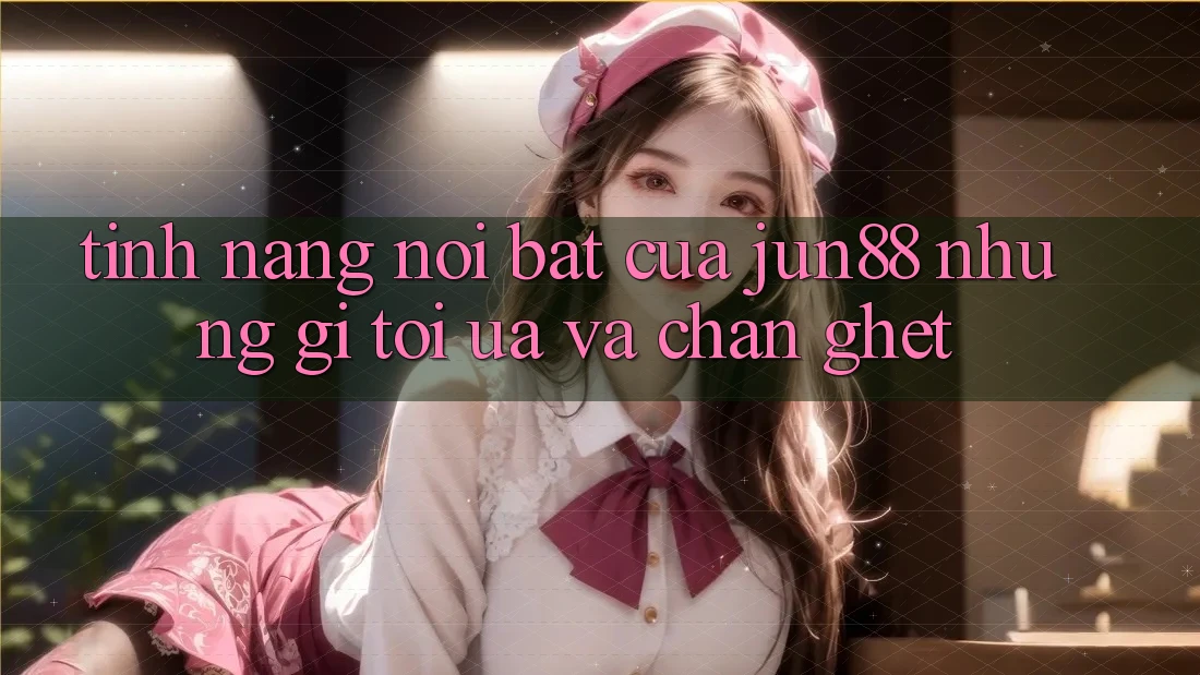 Tính năng nổi bật của jun88: Những gì tôi ưa và chán ghét Tính năng nổi bật của jun88: Những gì tôi ưa và chán ghét